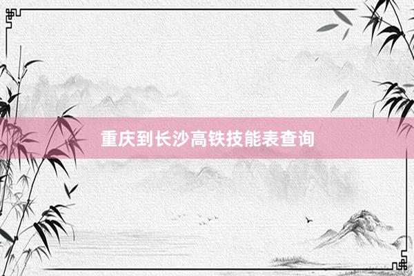 重庆到长沙高铁技能表查询