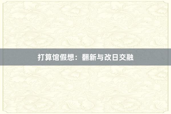 打算馆假想：翻新与改日交融