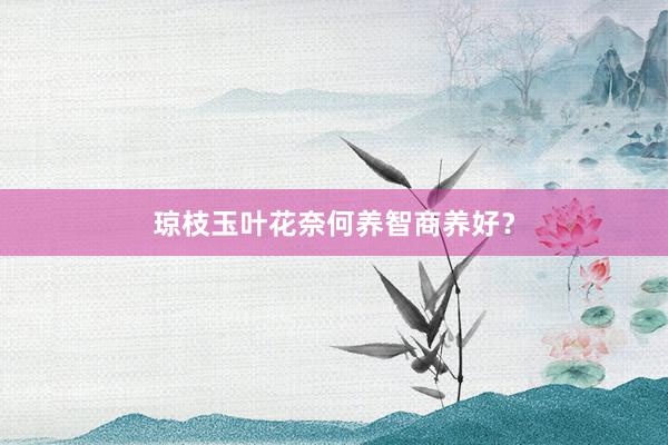 琼枝玉叶花奈何养智商养好？