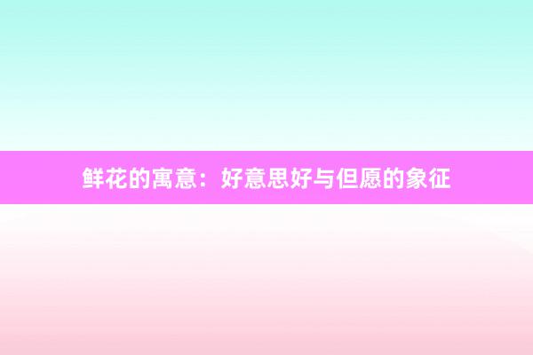 鲜花的寓意：好意思好与但愿的象征