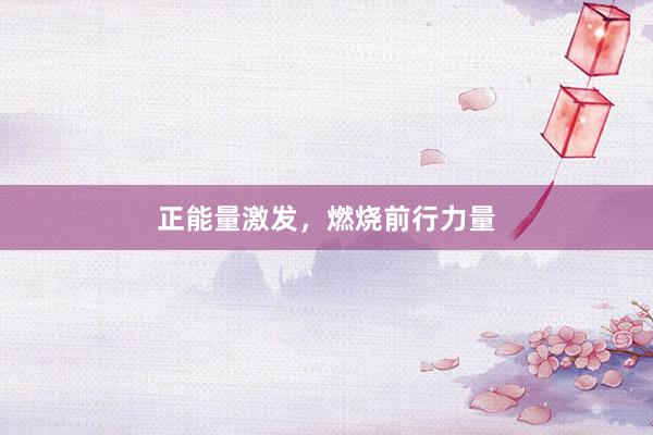 正能量激发，燃烧前行力量